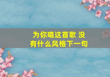 为你唱这首歌 没有什么风格下一句